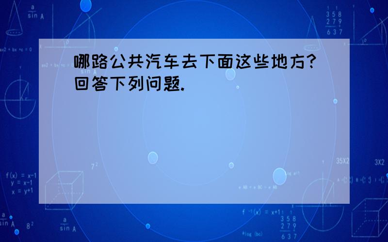 哪路公共汽车去下面这些地方?回答下列问题.