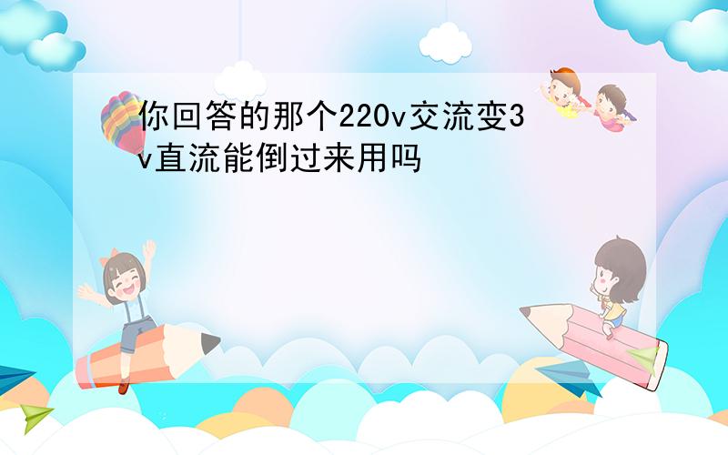 你回答的那个220v交流变3v直流能倒过来用吗