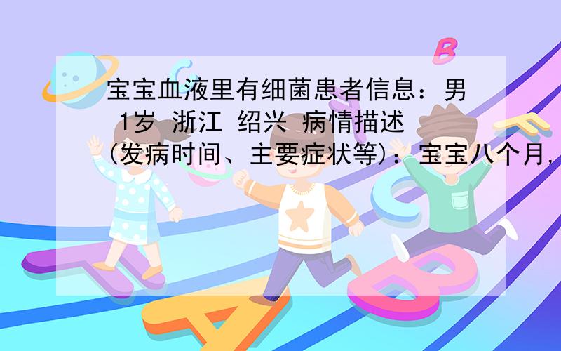 宝宝血液里有细菌患者信息：男 1岁 浙江 绍兴 病情描述(发病时间、主要症状等)：宝宝八个月,5月18号发烧住院,体温最