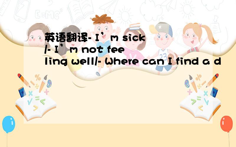 英语翻译- I’m sick/- I’m not feeling well/- Where can I find a d