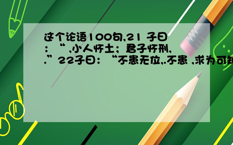 这个论语100句,21 子曰：“ ,小人怀土；君子怀刑,.”22子曰：“不患无位,.不患 ,求为可知也.” 23 子曰：