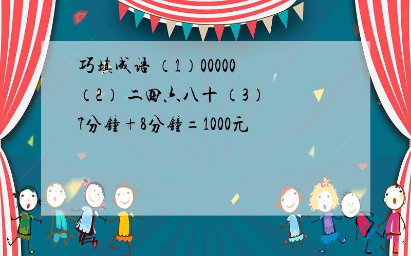 巧填成语 （1）00000 （2） 二四六八十 （3） 7分钟+8分钟=1000元