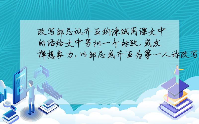 改写邹忌讽齐王纳谏试用课文中的话给文中另拟一个标题,或发挥想象力,以邹忌或齐王为第一人称改写这个故事..