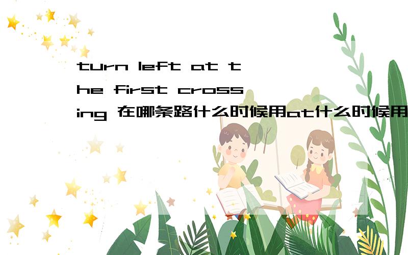 turn left at the first crossing 在哪条路什么时候用at什么时候用On