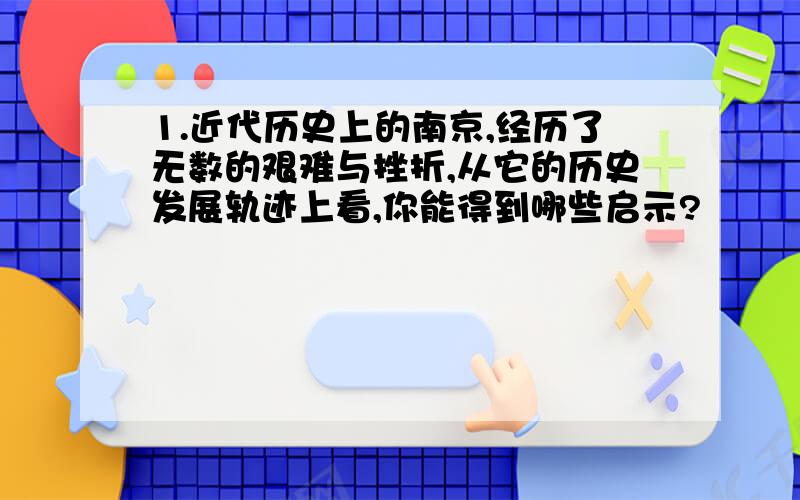 1.近代历史上的南京,经历了无数的艰难与挫折,从它的历史发展轨迹上看,你能得到哪些启示?