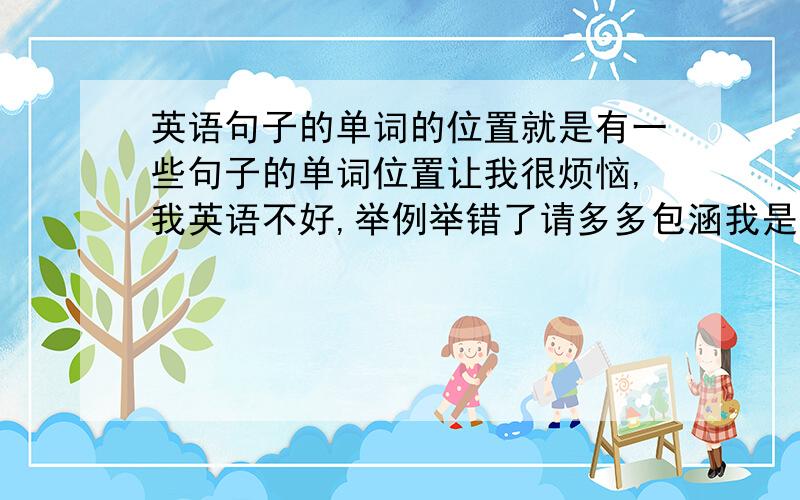 英语句子的单词的位置就是有一些句子的单词位置让我很烦恼,我英语不好,举例举错了请多多包涵我是乱举的,例如,我在北京吃饭,