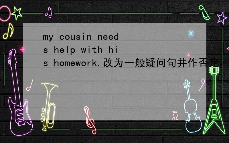 my cousin needs help with his homework.改为一般疑问句并作否定回答