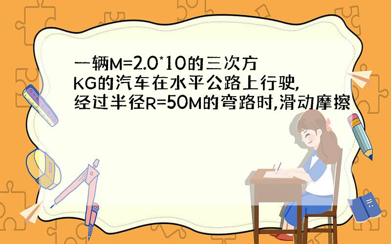 一辆M=2.0*10的三次方KG的汽车在水平公路上行驶,经过半径R=50M的弯路时,滑动摩擦