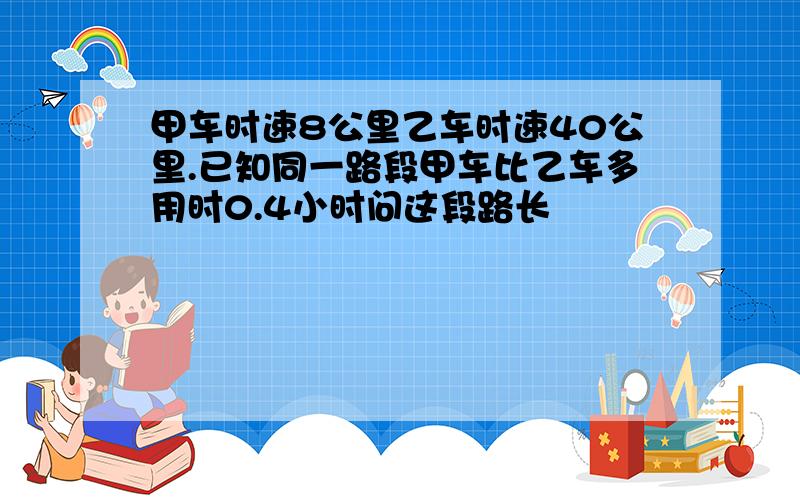 甲车时速8公里乙车时速40公里.已知同一路段甲车比乙车多用时0.4小时问这段路长