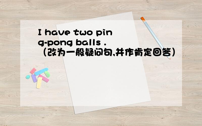 I have two ping-pong balls .（改为一般疑问句,并作肯定回答）