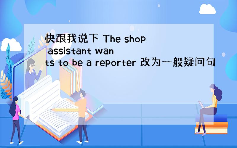 快跟我说下 The shop assistant wants to be a reporter 改为一般疑问句