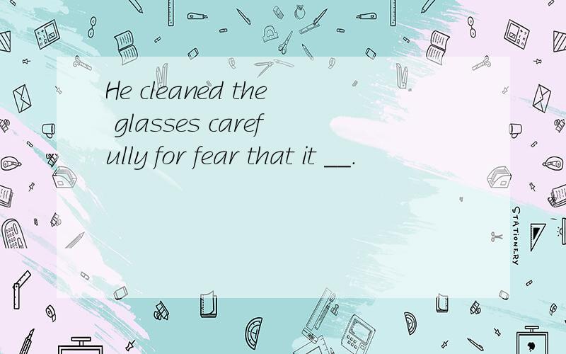 He cleaned the glasses carefully for fear that it __.