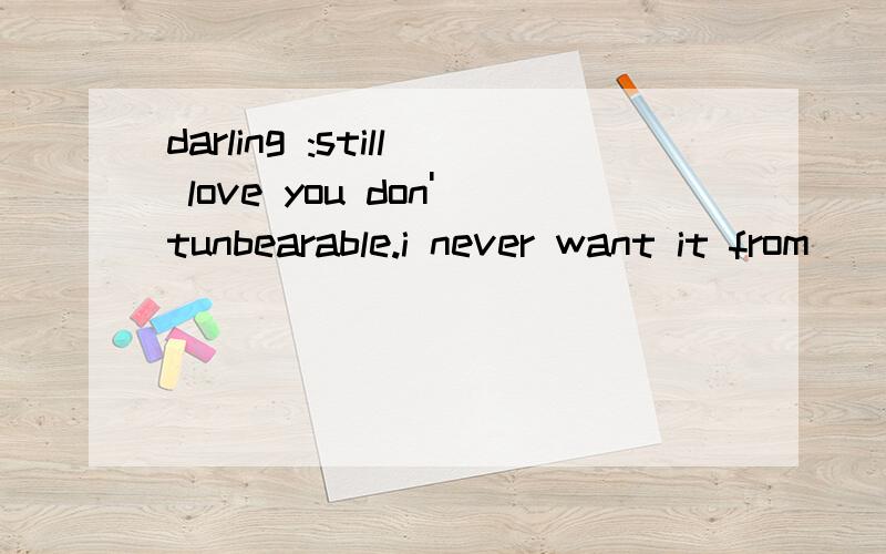 darling :still love you don'tunbearable.i never want it from