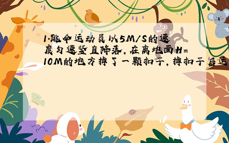 1.跳伞运动员以5M/S的速度匀速竖直降落,在离地面H=10M的地方掉了一颗扣子,掉扣子后运动员仍以原速匀速下降,则跳伞