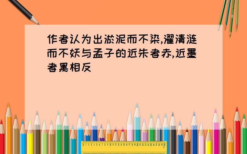 作者认为出淤泥而不染,濯清涟而不妖与孟子的近朱者赤,近墨者黑相反