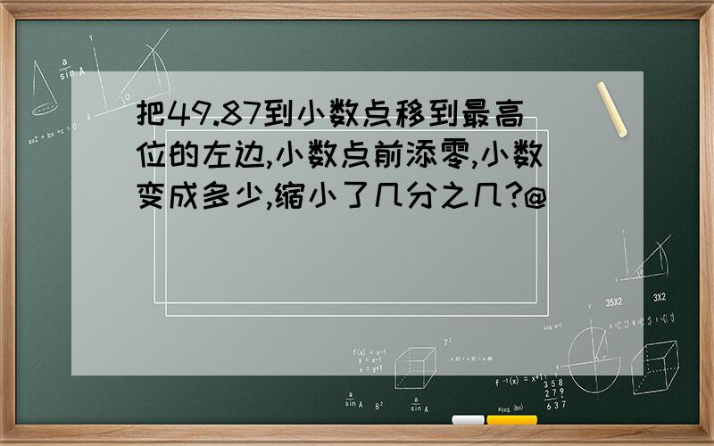 把49.87到小数点移到最高位的左边,小数点前添零,小数变成多少,缩小了几分之几?@