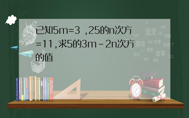 已知5m=3 ,25的n次方=11,求5的3m-2n次方的值