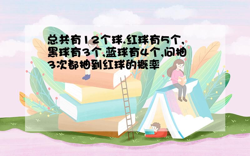 总共有12个球.红球有5个,黑球有3个,蓝球有4个,问抽3次都抽到红球的概率