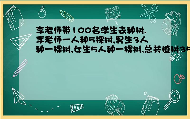 李老师带100名学生去种树.李老师一人种5棵树,男生3人种一棵树,女生5人种一棵树,总共植树35棵,男女多少人