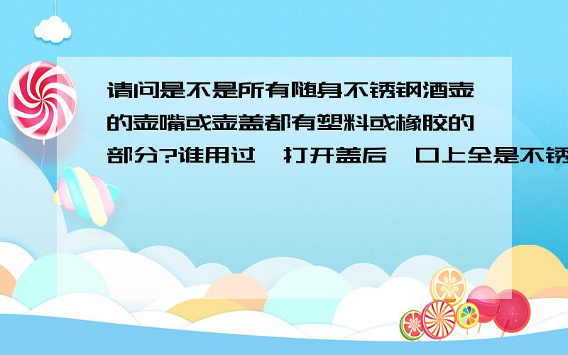 请问是不是所有随身不锈钢酒壶的壶嘴或壶盖都有塑料或橡胶的部分?谁用过,打开盖后,口上全是不锈钢的,还是衬有塑料或橡胶?