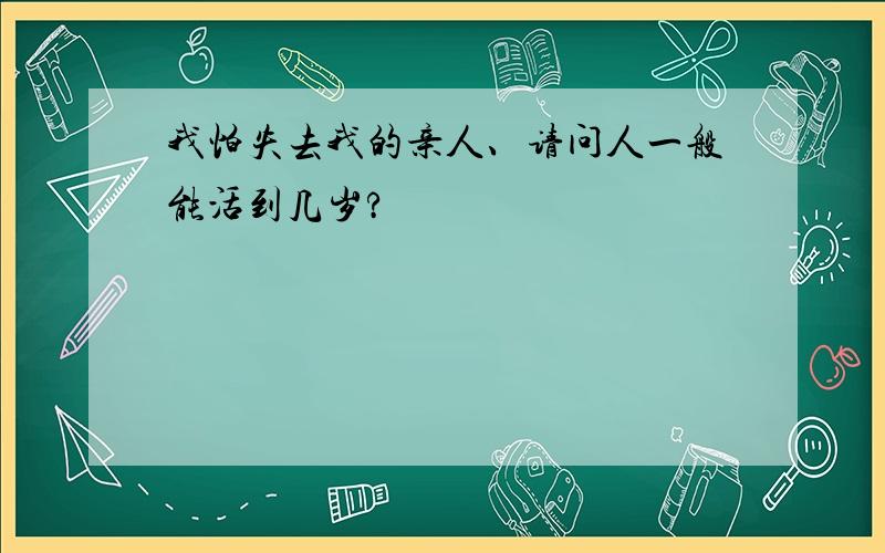 我怕失去我的亲人、请问人一般能活到几岁?