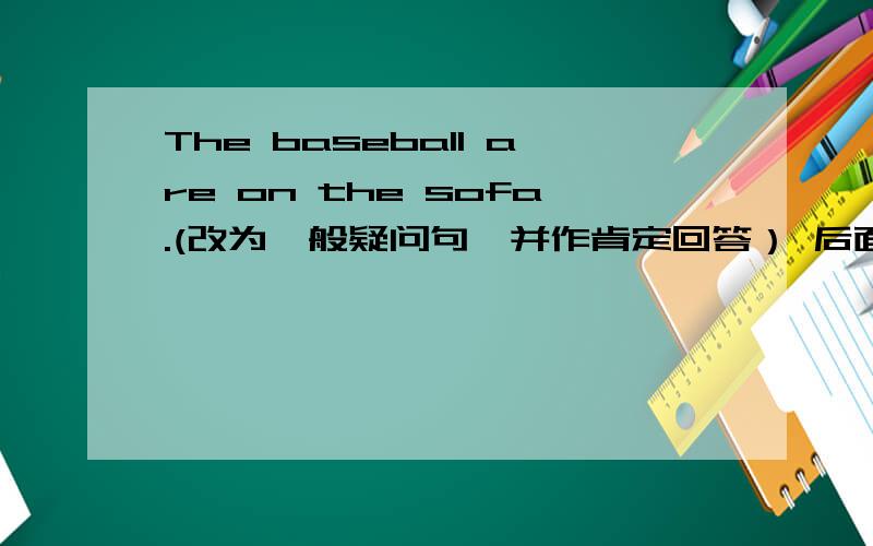 The baseball are on the sofa.(改为一般疑问句,并作肯定回答） 后面还有几道