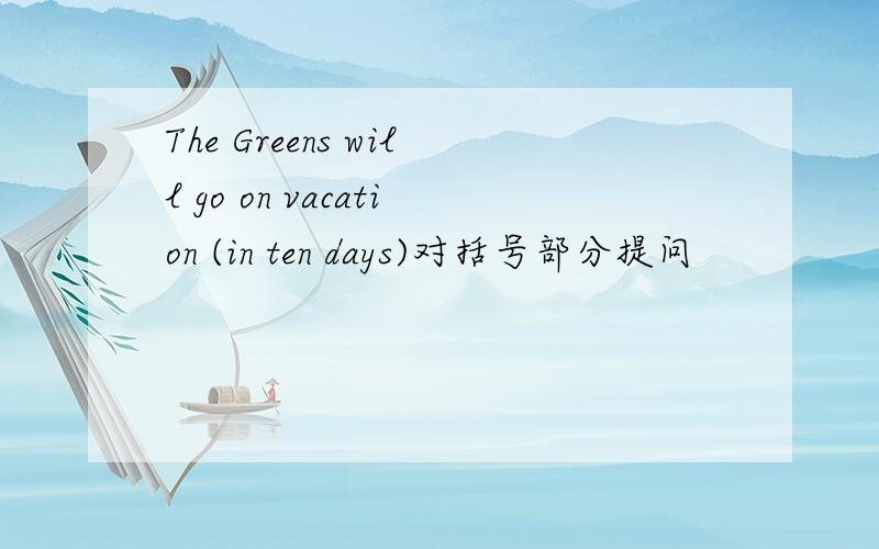 The Greens will go on vacation (in ten days)对括号部分提问