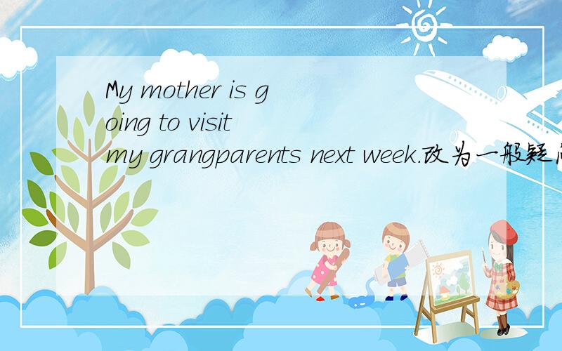 My mother is going to visit my grangparents next week.改为一般疑问