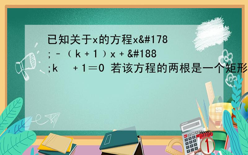 已知关于x的方程x²﹣﹙k﹢1﹚x﹢¼k²﹢1＝0 若该方程的两根是一个矩形相邻两边的长