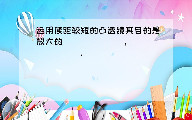 运用焦距较短的凸透镜其目的是放大的_______,________.