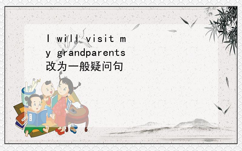 I will visit my grandparents改为一般疑问句