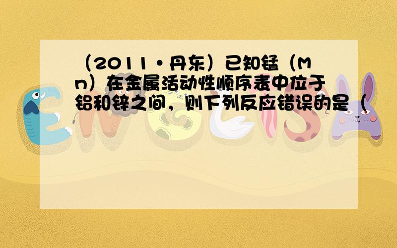 （2011•丹东）已知锰（Mn）在金属活动性顺序表中位于铝和锌之间，则下列反应错误的是（　　）