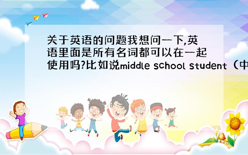 关于英语的问题我想问一下,英语里面是所有名词都可以在一起使用吗?比如说middle school student（中学生