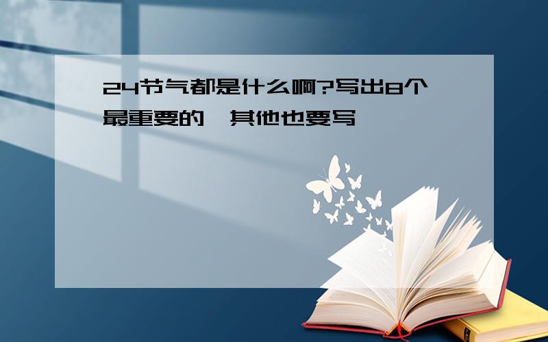 24节气都是什么啊?写出8个最重要的,其他也要写