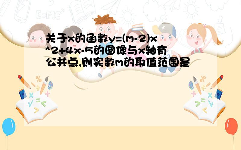 关于x的函数y=(m-2)x^2+4x-5的图像与x轴有公共点,则实数m的取值范围是