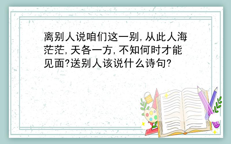 离别人说咱们这一别,从此人海茫茫,天各一方,不知何时才能见面?送别人该说什么诗句?