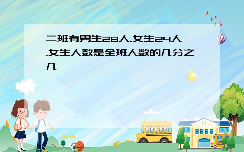 二班有男生28人.女生24人.女生人数是全班人数的几分之几,