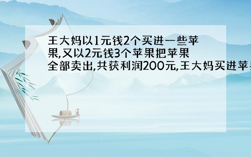 王大妈以1元钱2个买进一些苹果,又以2元钱3个苹果把苹果全部卖出,共获利润200元,王大妈买进苹果（）个