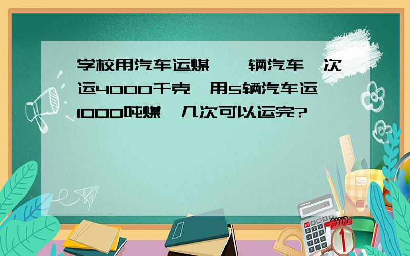 学校用汽车运煤,一辆汽车一次运4000千克,用5辆汽车运1000吨煤,几次可以运完?