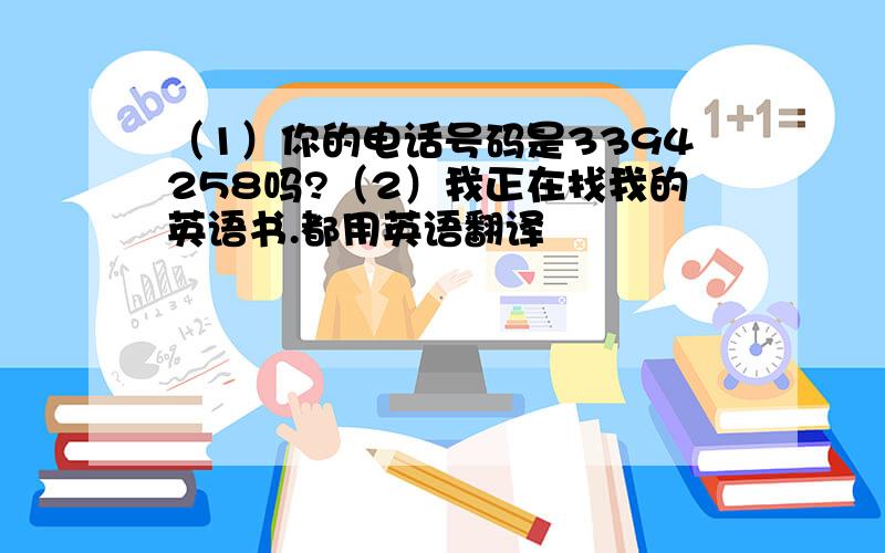 （1）你的电话号码是3394258吗?（2）我正在找我的英语书.都用英语翻译