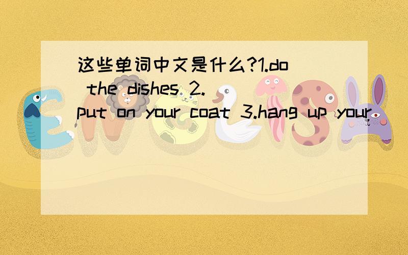 这些单词中文是什么?1.do the dishes 2.put on your coat 3.hang up your