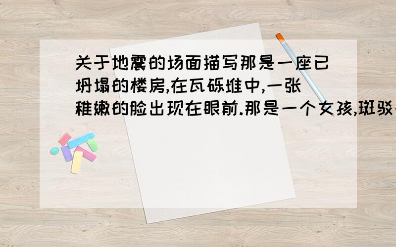 关于地震的场面描写那是一座已坍塌的楼房,在瓦砾堆中,一张稚嫩的脸出现在眼前.那是一个女孩,斑驳的泥巴,涂抹在脸上,依稀看