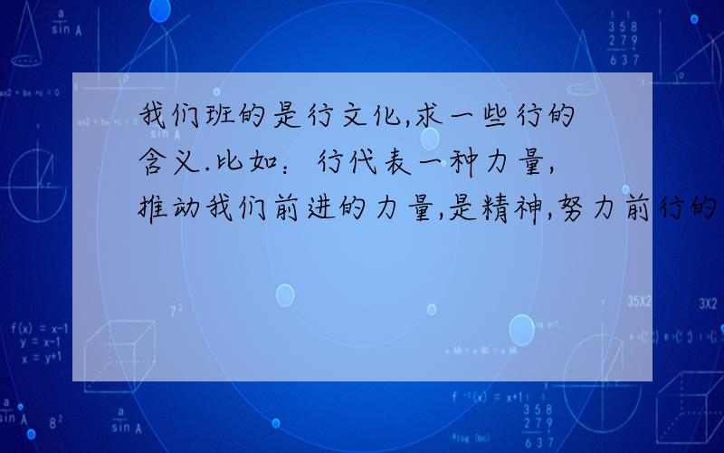 我们班的是行文化,求一些行的含义.比如：行代表一种力量,推动我们前进的力量,是精神,努力前行的精神