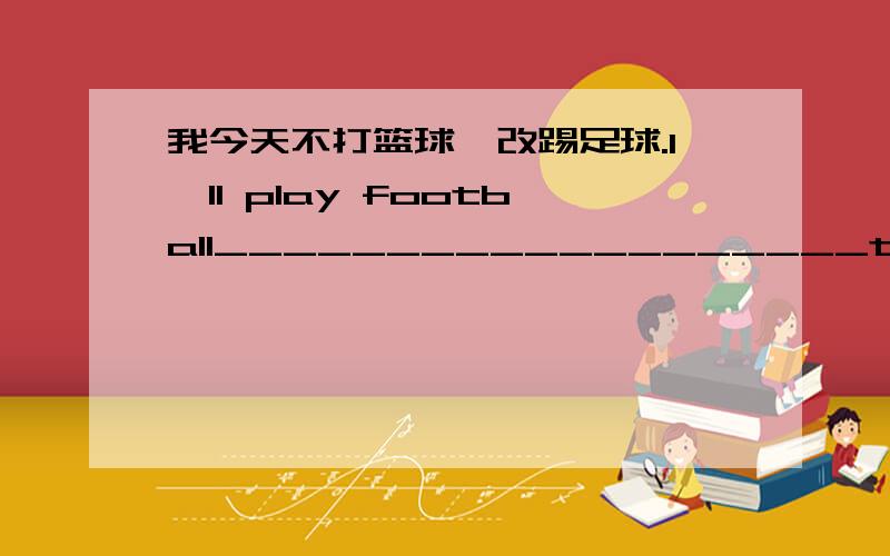 我今天不打篮球,改踢足球.I'll play football___________________today.