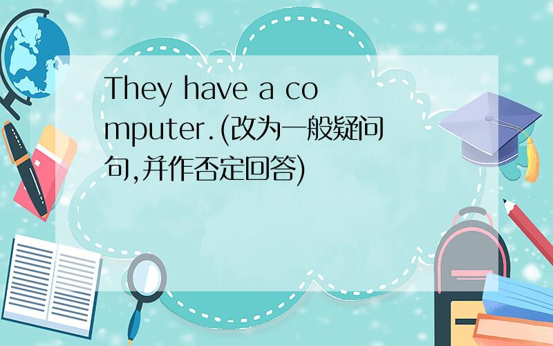 They have a computer.(改为一般疑问句,并作否定回答)