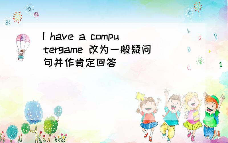 I have a computergame 改为一般疑问句并作肯定回答