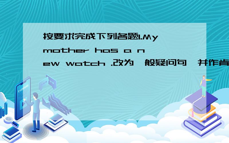 按要求完成下列各题1.My mother has a new watch .改为一般疑问句,并作肯定回答_____ yo