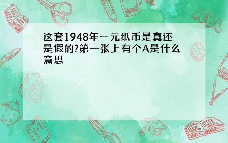 这套1948年一元纸币是真还是假的?第一张上有个A是什么意思