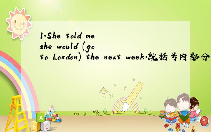 1.She told me she would (go to London) the next week.就括号内部分提