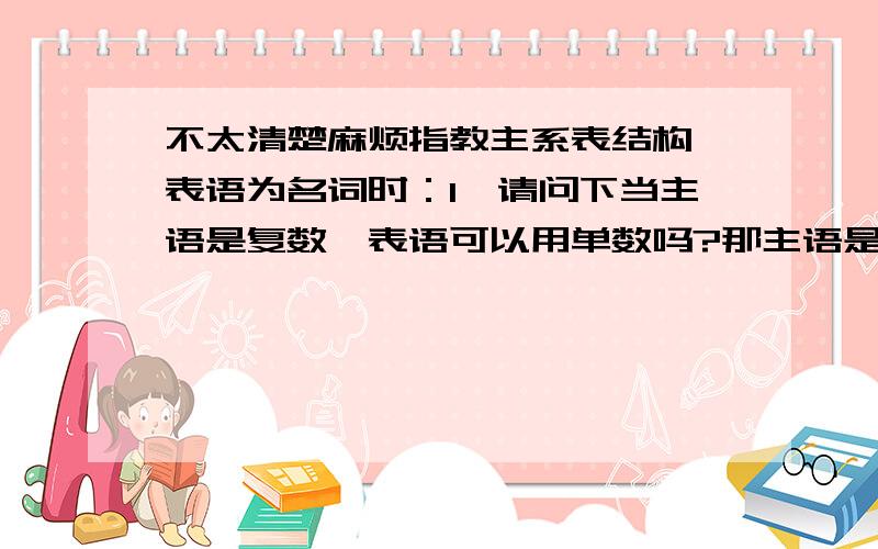 不太清楚麻烦指教主系表结构,表语为名词时：1,请问下当主语是复数,表语可以用单数吗?那主语是单数表语可以用复数吗?2,如